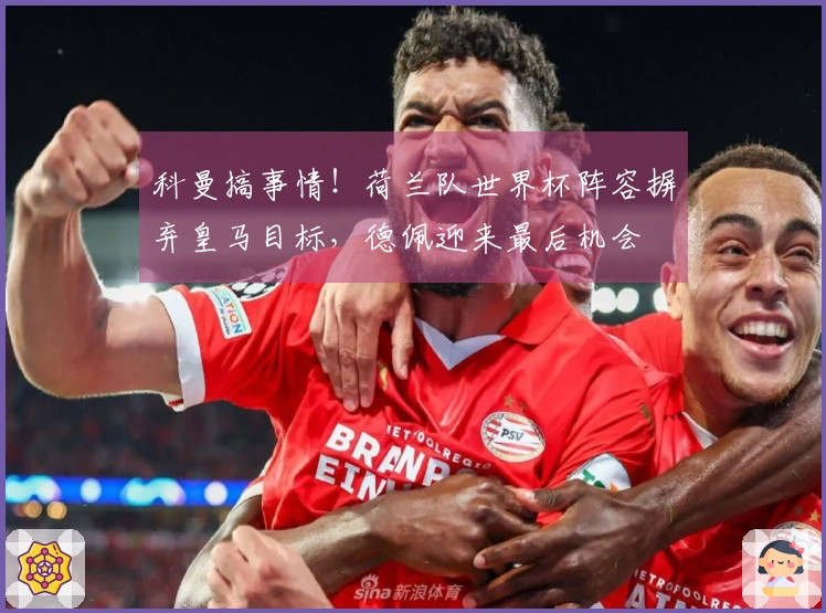 科曼搞事情！荷兰队世界杯阵容摒弃皇马目标，德佩迎来最后机会
