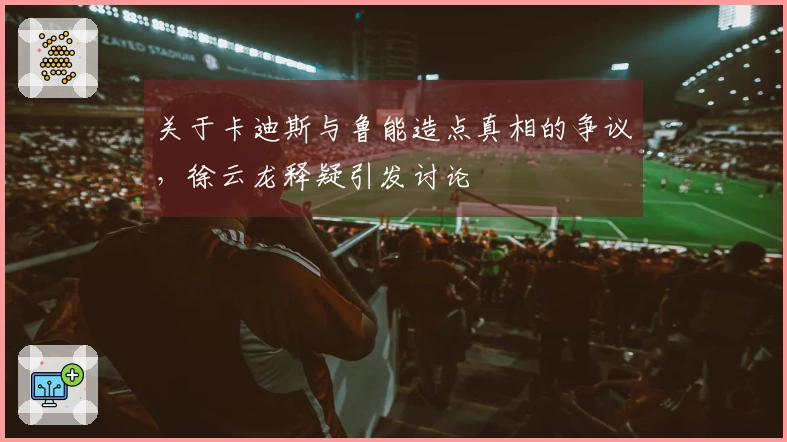 关于卡迪斯与鲁能造点真相的争议,徐云龙释疑引发讨论