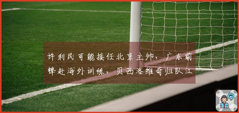 许利民可能接任北京主帅,广东前锋赴海外训练,贝西洛维奇归队江苏